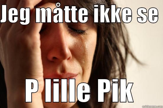 JEG MÅTTE IKKE SE  P LILLE PIK First World Problems