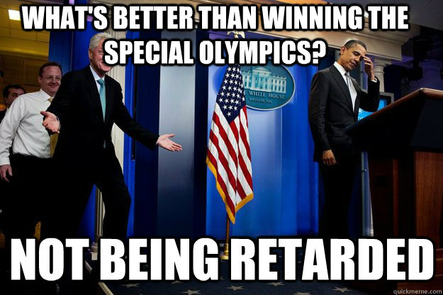 what's better than winning the special Olympics?  not being retarded - what's better than winning the special Olympics?  not being retarded  Inappropriate Timing Bill Clinton