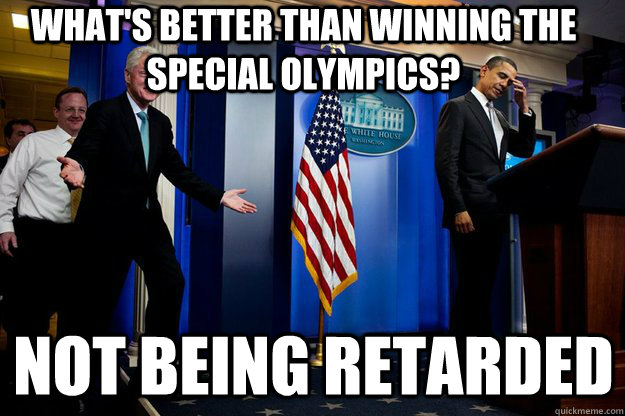 what's better than winning the special Olympics?  not being retarded  Inappropriate Timing Bill Clinton