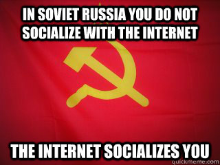 In soviet russia you do not socialize with the internet The internet socializes you  