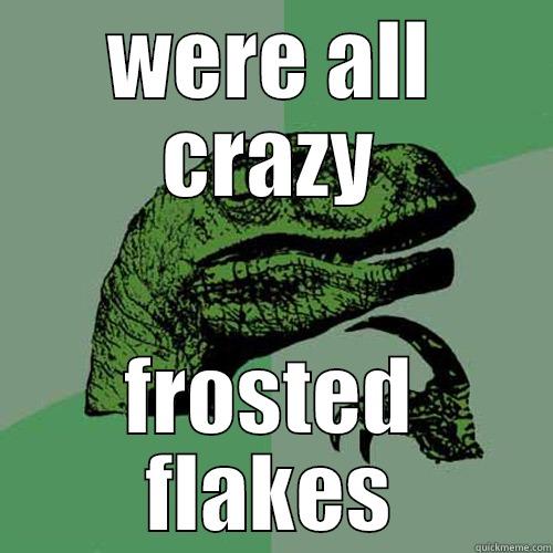 WERE ALL CRAZY FROSTED FLAKES Philosoraptor