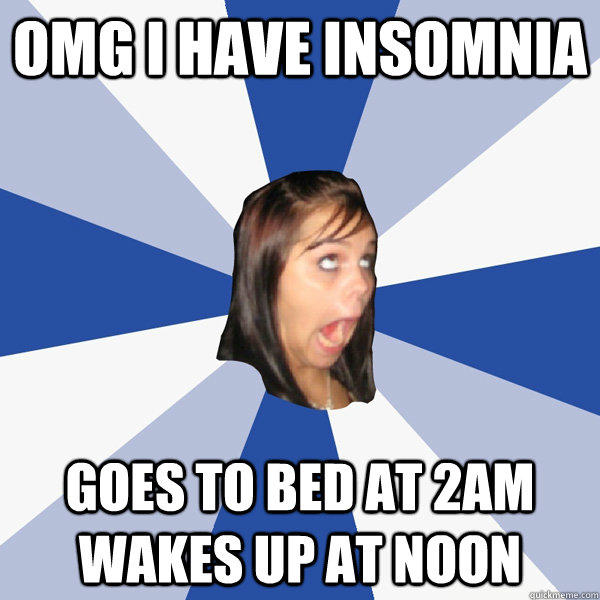 OMG I have insomnia goes to bed at 2am wakes up at noon  Annoying Facebook Girl