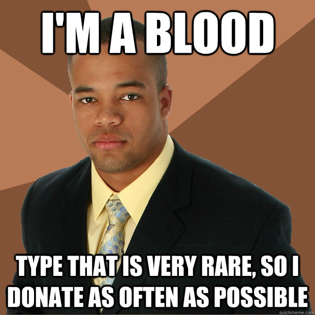 I'm a Blood type that is very rare, so i donate as often as possible  Successful Black Man