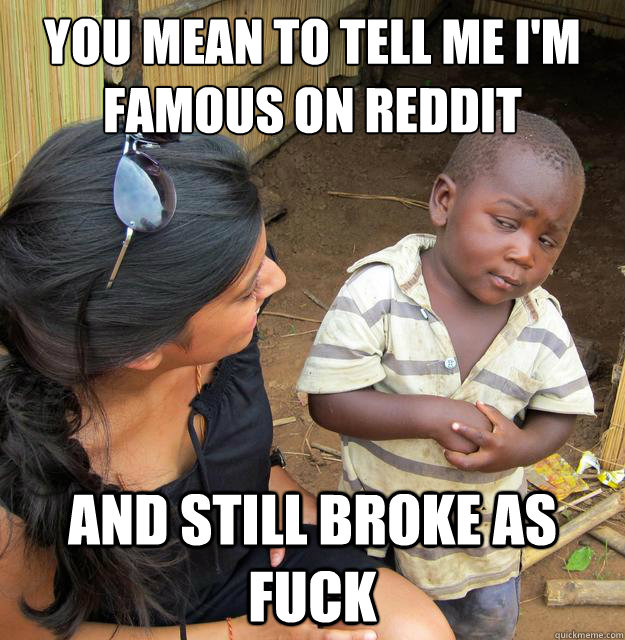 You mean to tell me I'm famous on reddit And still broke as fuck  Skeptical Third World Baby