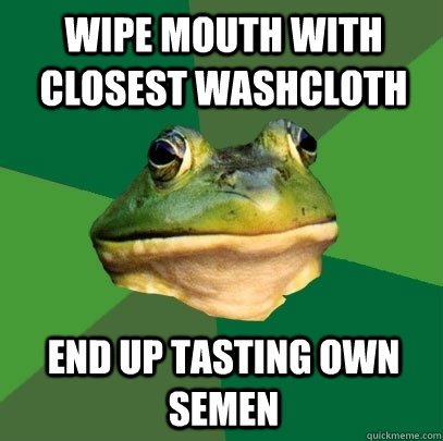 wipe mouth with closest washcloth end up tasting own semen  Foul Bachelor Frog