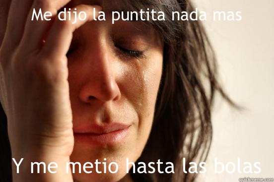 Me dijo la puntita nada mas Y me metio hasta las bolas  First World Problems