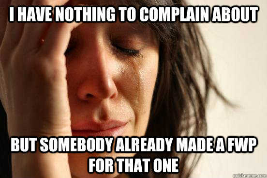 i have nothing to complain about but somebody already made a fwp for that one  First World Problems
