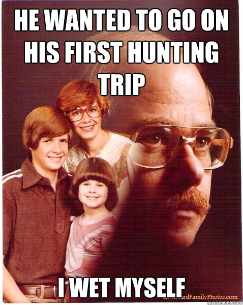 He wanted to go on his first hunting trip I wet myself  Vengeance Dad