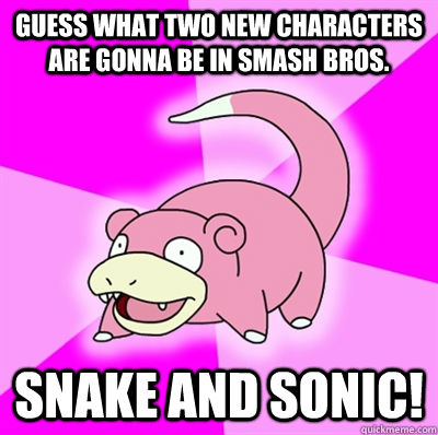 Guess what two new characters are gonna be in smash bros. Snake and Sonic!  Slowpoke Earthquake