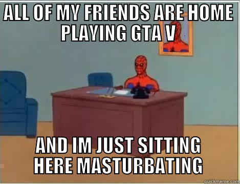 ALL OF MY FRIENDS ARE HOME PLAYING GTA V AND IM JUST SITTING HERE MASTURBATING Spiderman Desk