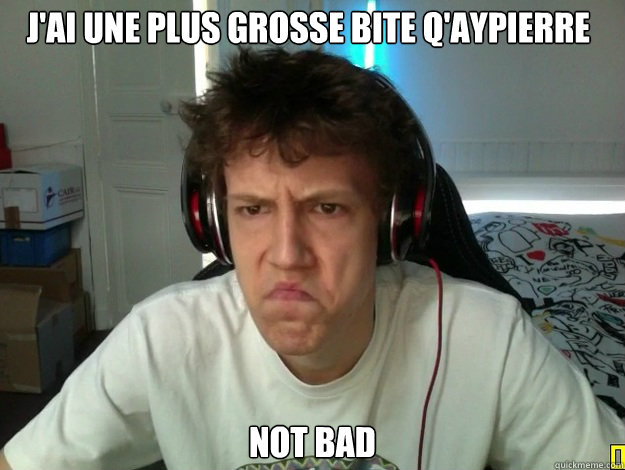 J'ai une plus grosse bite q'AYpierre NOT BAD  