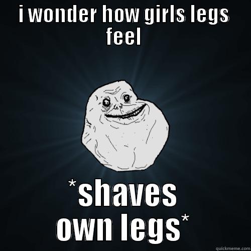 I WONDER HOW GIRLS LEGS FEEL *SHAVES OWN LEGS* Forever Alone