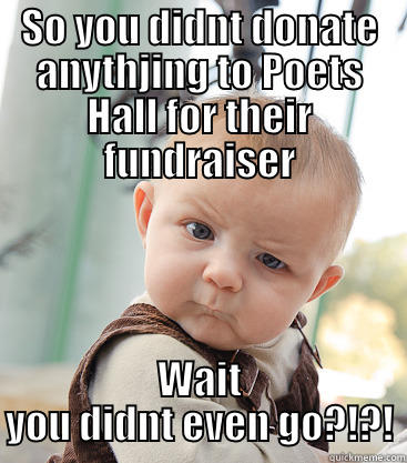 SO YOU DIDNT DONATE ANYTHJING TO POETS HALL FOR THEIR FUNDRAISER WAIT YOU DIDNT EVEN GO?!?! skeptical baby