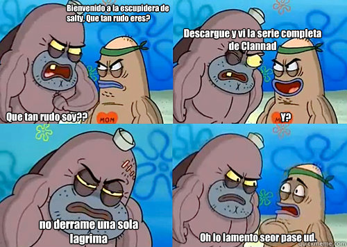 Bienvenido a la escupidera de salty, ¿Que tan rudo eres? Que tan rudo soy?? Descargue y vi la serie completa de Clannad 
 no derrame una sola lagrima Oh lo lamento señor pase ud.  Y?  Salty Spitoon How Tough Are Ya