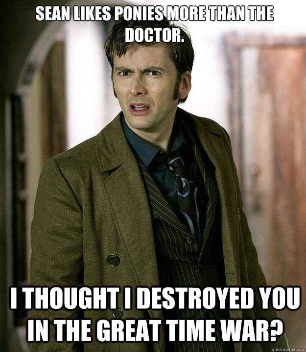 Sean likes Ponies more than The Doctor. I thought I destroyed you in the Great Time War?  Doctor Who
