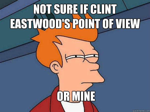 Not sure if clint eastwood's point of view or mine  Futurama Fry