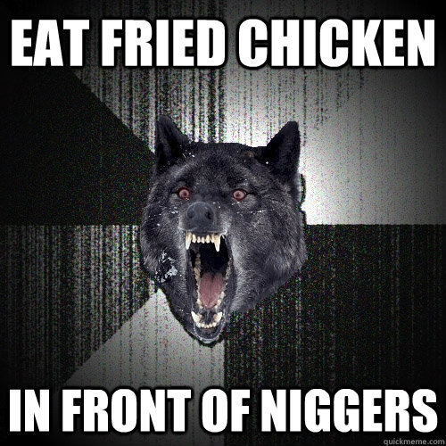 Eat fried chicken in front of niggers  Insanity Wolf
