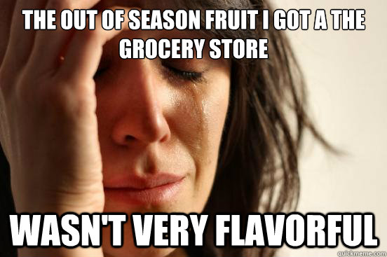 The out of season fruit I got a the grocery store wasn't very flavorful  First World Problems