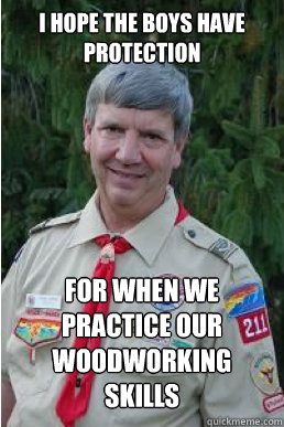 I hope the boys have protection for when we practice our woodworking skills - I hope the boys have protection for when we practice our woodworking skills  Harmless Scout Leader