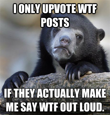 I only upvote WTF posts if they actually make me say WTF out loud.  Confession