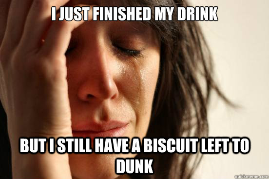 I Just finished my drink But i still have a biscuit left to dunk  First World Problems