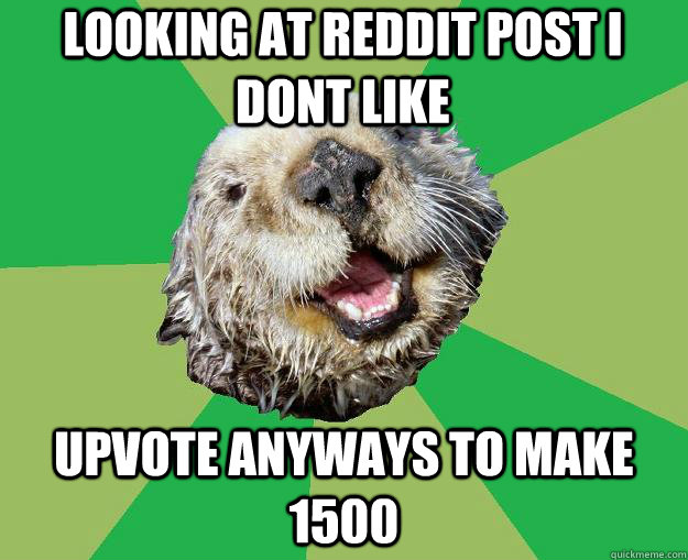 Looking at reddit post i dont like upvote anyways to make 1500  OCD Otter
