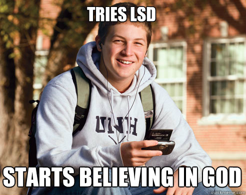 Tries LSD  Starts believing in god  College Freshman