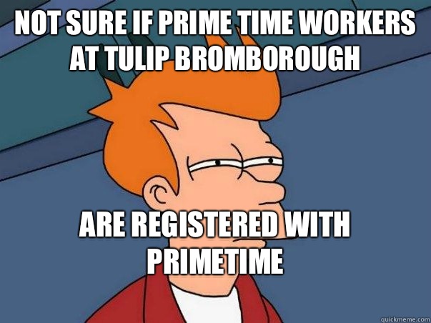 Not sure if prime time workers at Tulip Bromborough Are registered with Primetime
  Not sure Fry