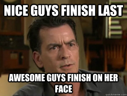 Nice guys finish last Awesome guys finish on her face - Nice guys finish last Awesome guys finish on her face  Charlie sheen