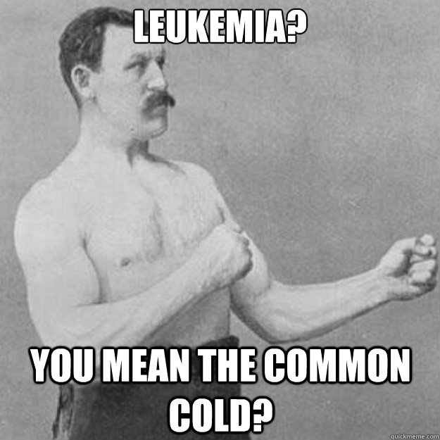 Leukemia? you mean the common cold?  overly manly man