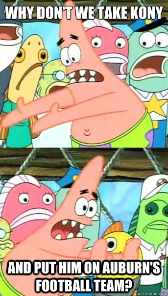 Why don't we take Kony and put him on Auburn's football team?  Push it somewhere else Patrick