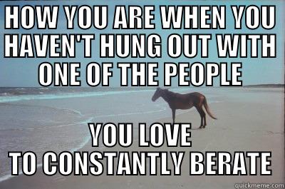 HOW YOU ARE WHEN YOU HAVEN'T HUNG OUT WITH ONE OF THE PEOPLE YOU LOVE TO CONSTANTLY BERATE Misc