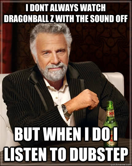 I dont always watch dragonball z with the sound off but when i do i listen to dubstep  The Most Interesting Man In The World