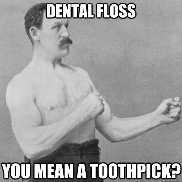 Dental Floss You mean a toothpick?  overly manly man