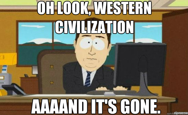 Oh Look, western civilization AAAAND IT'S gone.  aaaand its gone