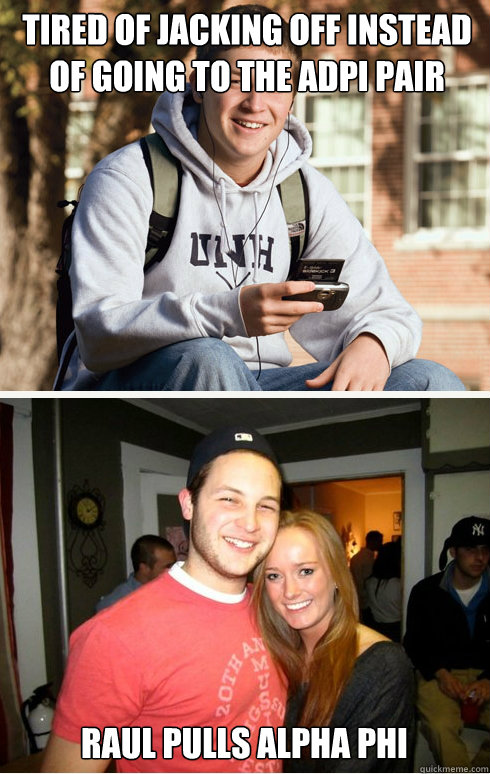 tired of jacking off instead of going to the adpi pair  raul pulls alpha phi  1 month later