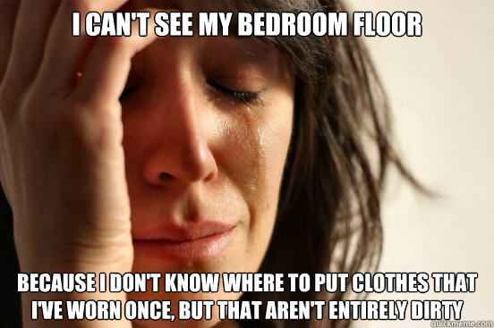 I can't see my bedroom floor because i don't know where to put clothes that i've worn once, but that aren't entirely dirty - I can't see my bedroom floor because i don't know where to put clothes that i've worn once, but that aren't entirely dirty  First World Problems