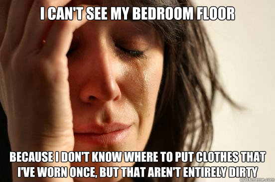 I can't see my bedroom floor because i don't know where to put clothes that i've worn once, but that aren't entirely dirty  First World Problems