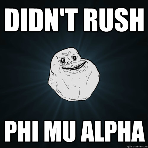 Didn't Rush Phi mu alpha  Forever Alone