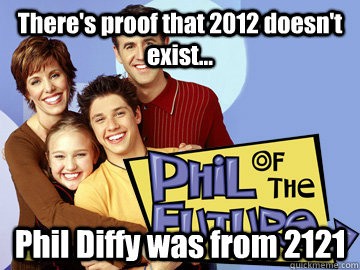 There's proof that 2012 doesn't exist... Phil Diffy was from 2121  Phil of the Future