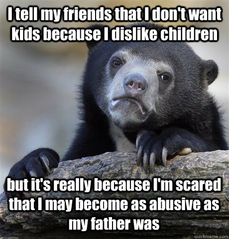 I tell my friends that I don't want kids because I dislike children but it's really because I'm scared that I may become as abusive as my father was  Confession Bear