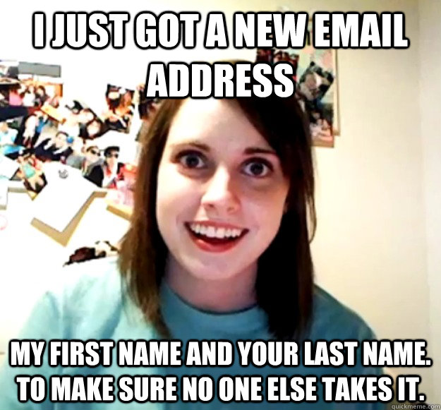 I just got a new email address my first name and your last name. to make sure no one else takes it. - I just got a new email address my first name and your last name. to make sure no one else takes it.  Overly Attached Girlfriend
