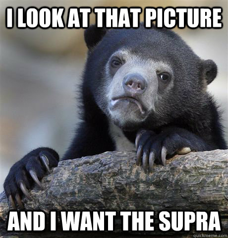 I look at that picture and i want the supra  Confession
