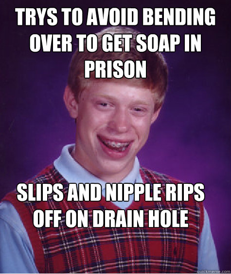 Trys to avoid bending over to get soap in prison Slips and nipple rips off on drain hole - Trys to avoid bending over to get soap in prison Slips and nipple rips off on drain hole  Bad Luck Brian