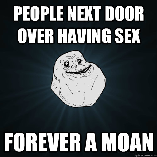 people next door over having sex Forever a moan  Forever Alone