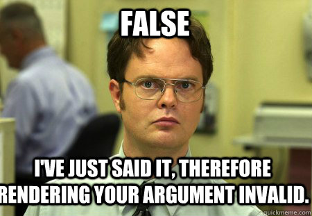 FALSE I've just said it, therefore rendering your argument invalid.  Schrute