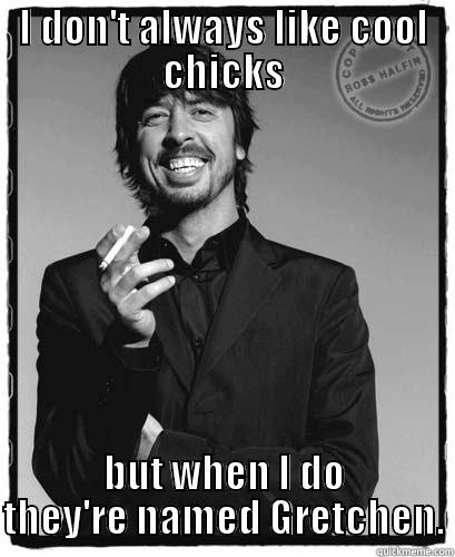 I DON'T ALWAYS LIKE COOL CHICKS BUT WHEN I DO THEY'RE NAMED GRETCHEN. Misc