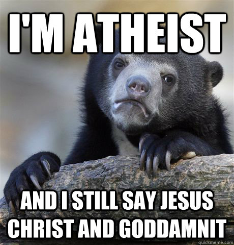 I'm atheist and I still say Jesus Christ and goddamnit  Confession Bear