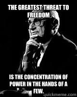 The Greatest Threat to Freedom is the concentration of power in the hands of a few. - The Greatest Threat to Freedom is the concentration of power in the hands of a few.  Milton Friedman