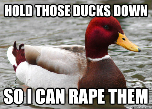 Hold those ducks down So I can rape them  Malicious Advice Mallard